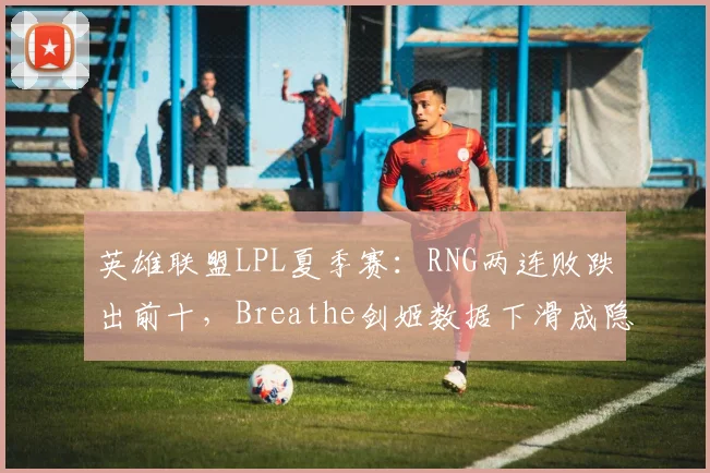 英雄联盟LPL夏季赛:RNG两连败跌出前十,Breathe剑姬数据下滑成隐患?