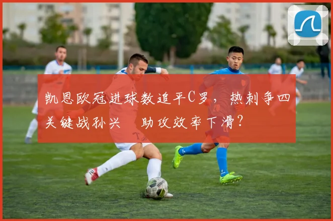 凯恩欧冠进球数追平C罗，热刺争四关键战孙兴慜助攻效率下滑？