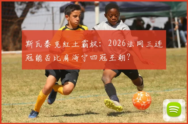 斯瓦泰克红土霸权：2026法网三连冠能否比肩海宁四冠王朝？