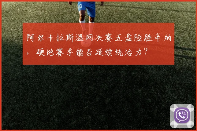阿尔卡拉斯温网决赛五盘险胜辛纳，硬地赛季能否延续统治力？