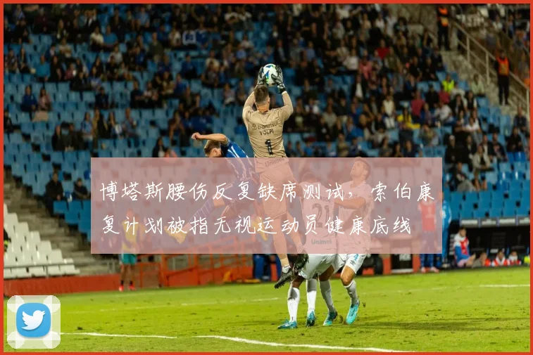 博塔斯腰伤反复缺席测试，索伯康复计划被指无视运动员健康底线