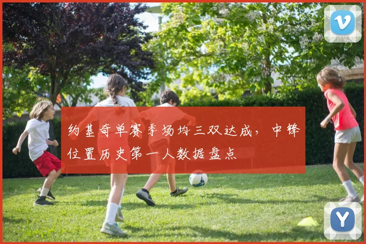 约基奇单赛季场均三双达成，中锋位置历史第一人数据盘点