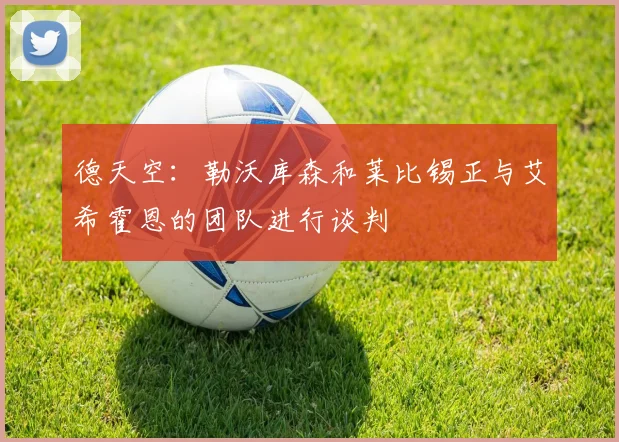 德天空：勒沃库森和莱比锡正与艾希霍恩的团队进行谈判